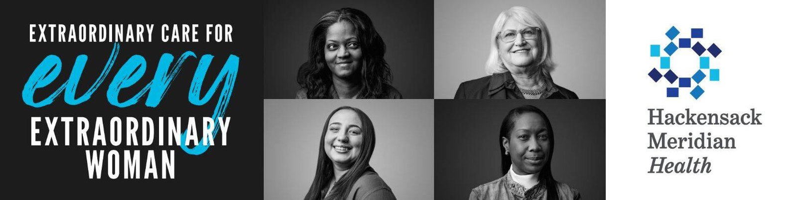 Wide black and white banner with the line Extraordinary care for every extraordinary woman, the word every in blue script, four portraits of women of different ages and the Hackensack Meridian Health logo